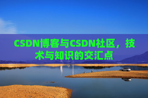 CSDN博客与CSDN社区，技术与知识的交汇点
