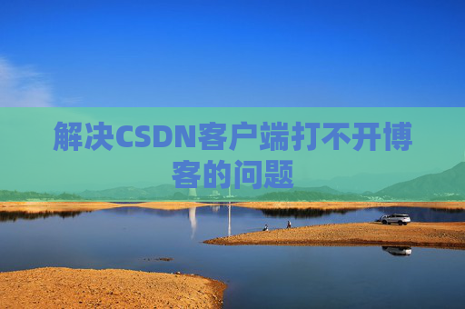 解决CSDN客户端打不开博客的问题
